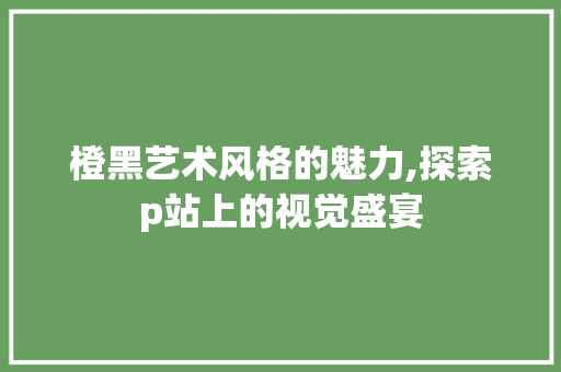 橙黑艺术风格的魅力,探索p站上的视觉盛宴