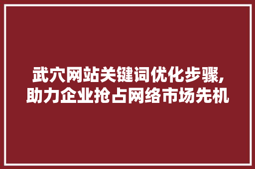 武穴网站关键词优化步骤,助力企业抢占网络市场先机