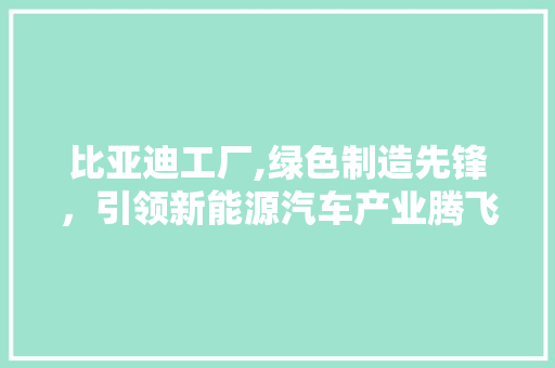 比亚迪工厂,绿色制造先锋，引领新能源汽车产业腾飞