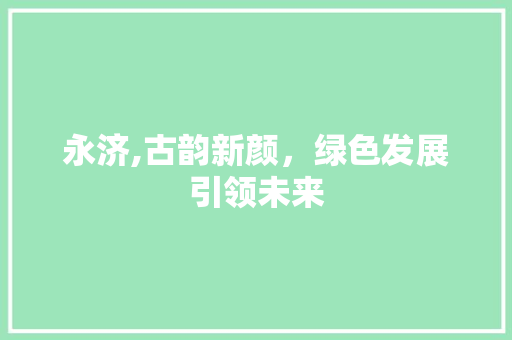 永济,古韵新颜，绿色发展引领未来