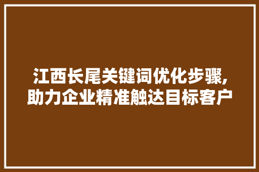 江西长尾关键词优化步骤,助力企业精准触达目标客户