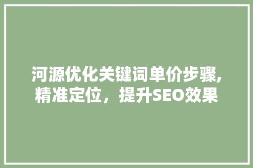 河源优化关键词单价步骤,精准定位，提升SEO效果