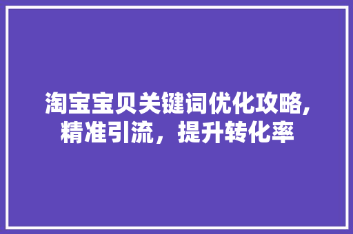 淘宝宝贝关键词优化攻略,精准引流，提升转化率