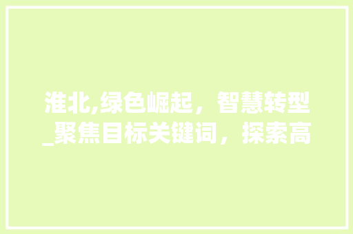 淮北,绿色崛起，智慧转型_聚焦目标关键词，探索高质量发展新路径