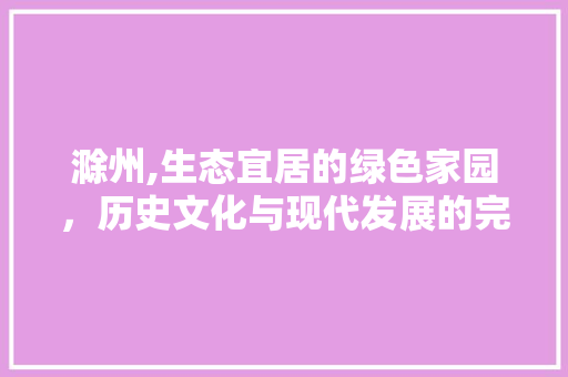 滁州,生态宜居的绿色家园，历史文化与现代发展的完美融合