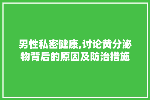 男性私密健康,讨论黄分泌物背后的原因及防治措施