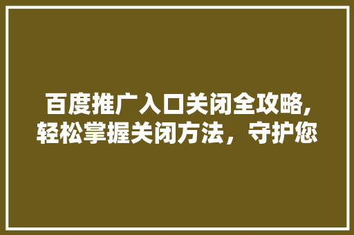 百度推广入口关闭全攻略,轻松掌握关闭方法，守护您的隐私安全