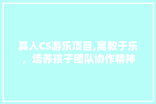 真人CS游乐项目,寓教于乐，培养孩子团队协作精神