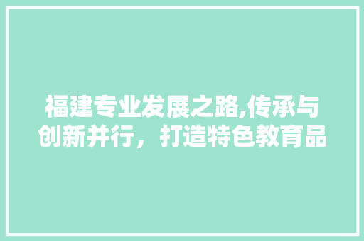 福建专业发展之路,传承与创新并行，打造特色教育品牌