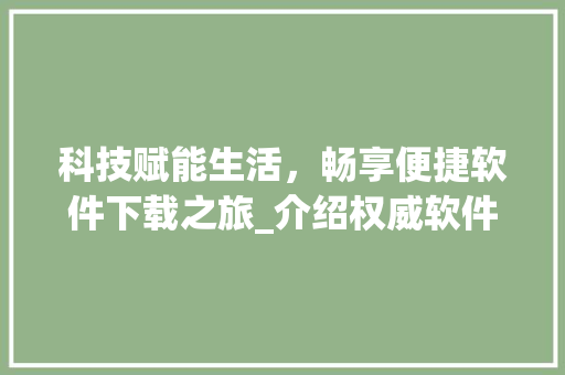 科技赋能生活，畅享便捷软件下载之旅_介绍权威软件下载平台