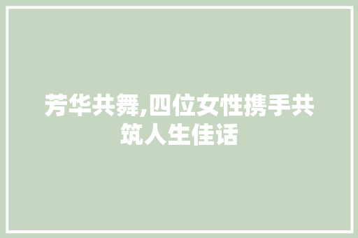 芳华共舞,四位女性携手共筑人生佳话