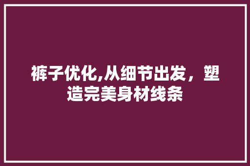 裤子优化,从细节出发，塑造完美身材线条