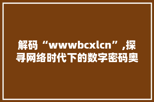 解码“wwwbcxlcn”,探寻网络时代下的数字密码奥秘