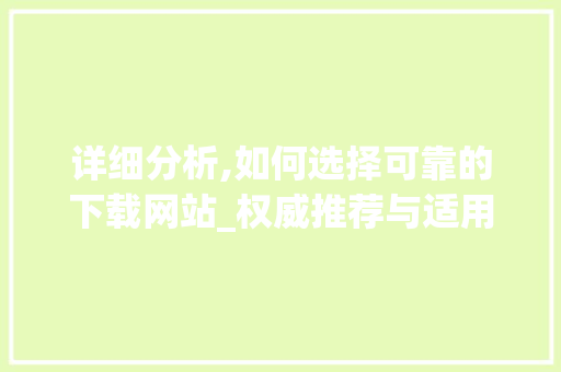 详细分析,如何选择可靠的下载网站_权威推荐与适用指南