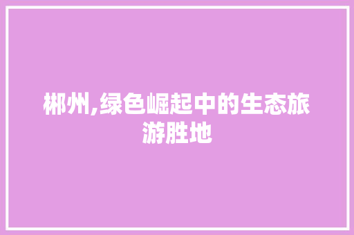 郴州,绿色崛起中的生态旅游胜地