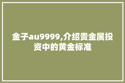 金子au9999,介绍贵金属投资中的黄金标准