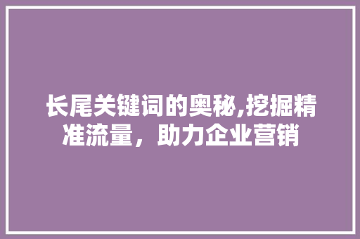 长尾关键词的奥秘,挖掘精准流量，助力企业营销