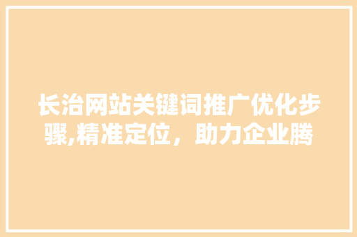 长治网站关键词推广优化步骤,精准定位，助力企业腾飞