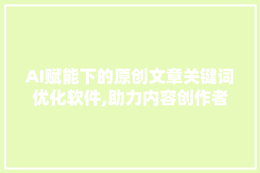 AI赋能下的原创文章关键词优化软件,助力内容创作者提升竞争力
