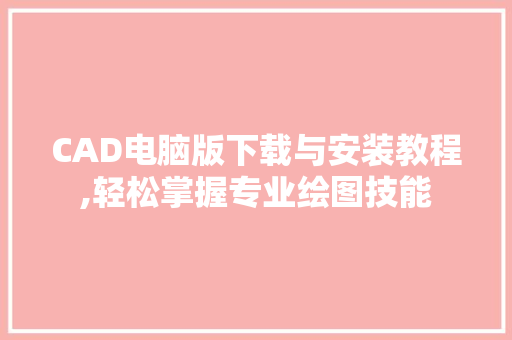 CAD电脑版下载与安装教程,轻松掌握专业绘图技能