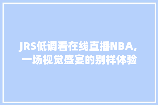 JRS低调看在线直播NBA,一场视觉盛宴的别样体验