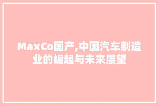 MaxCo国产,中国汽车制造业的崛起与未来展望