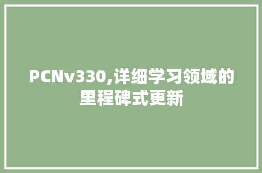 PCNv330,详细学习领域的里程碑式更新