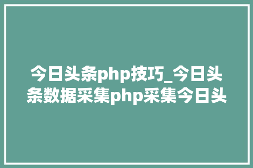 今日头条php技巧_今日头条数据采集php采集今日头条出现问题 今日头条php技巧_今日头条数据采集php采集今日头条出现问题 Web前端