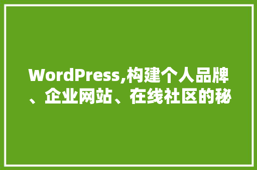 WordPress,构建个人品牌、企业网站、在线社区的秘密武器