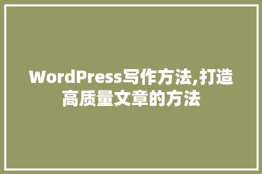 WordPress写作方法,打造高质量文章的方法
