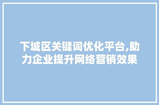 下城区关键词优化平台,助力企业提升网络营销效果