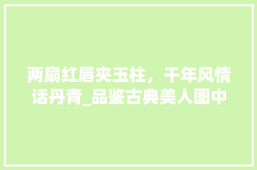 两扇红唇夹玉柱，千年风情话丹青_品鉴古典美人图中的红颜佳人