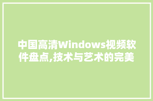 中国高清Windows视频软件盘点,技术与艺术的完美融合