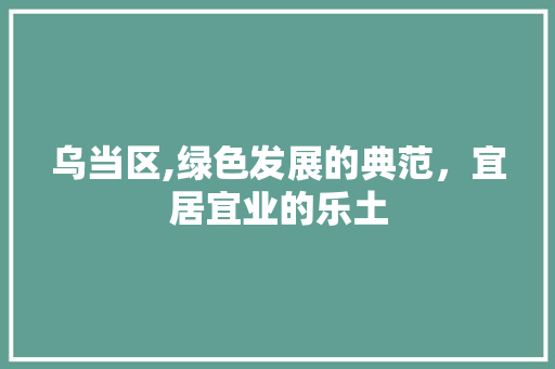 乌当区,绿色发展的典范，宜居宜业的乐土