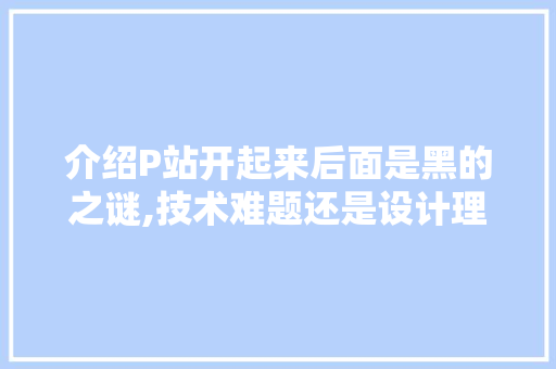 介绍P站开起来后面是黑的之谜,技术难题还是设计理念