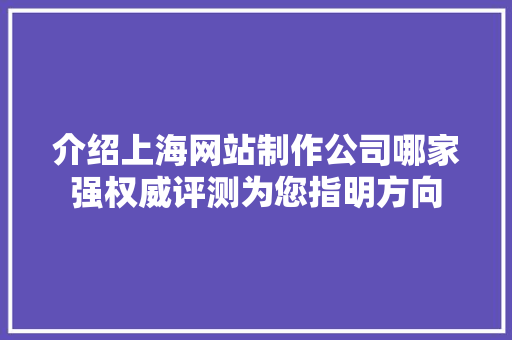 介绍上海网站制作公司哪家强权威评测为您指明方向