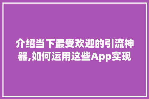 介绍当下最受欢迎的引流神器,如何运用这些App实现高效获客