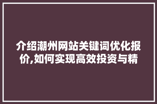 介绍潮州网站关键词优化报价,如何实现高效投资与精准营销