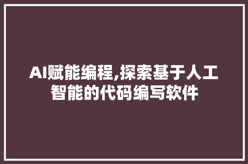 AI赋能编程,探索基于人工智能的代码编写软件