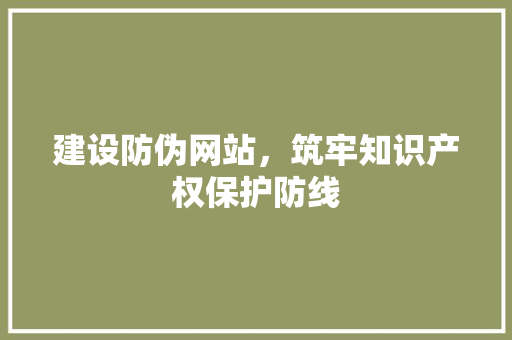 建设防伪网站，筑牢知识产权保护防线