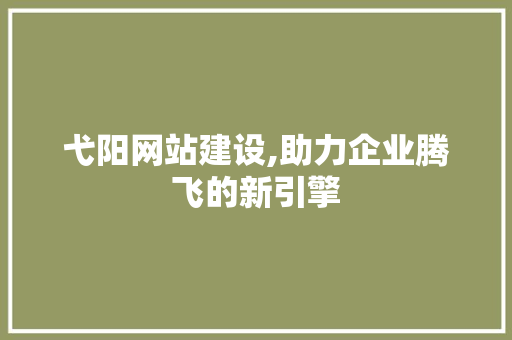 弋阳网站建设,助力企业腾飞的新引擎