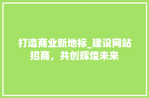 打造商业新地标_建设网站招商，共创辉煌未来