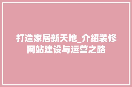 打造家居新天地_介绍装修网站建设与运营之路