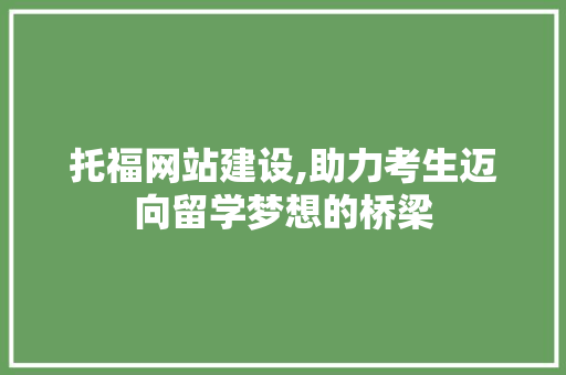 托福网站建设,助力考生迈向留学梦想的桥梁