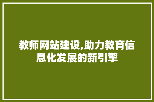 教师网站建设,助力教育信息化发展的新引擎
