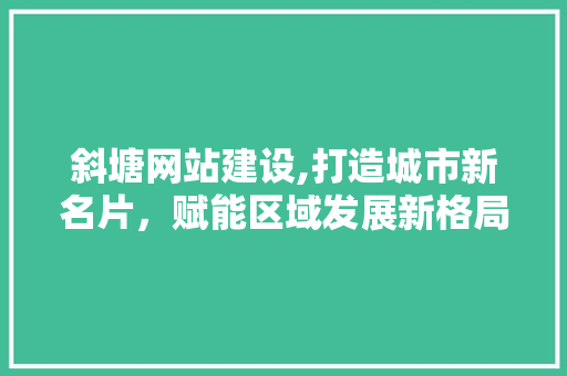 斜塘网站建设,打造城市新名片，赋能区域发展新格局