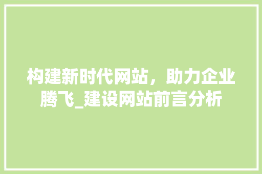 构建新时代网站，助力企业腾飞_建设网站前言分析