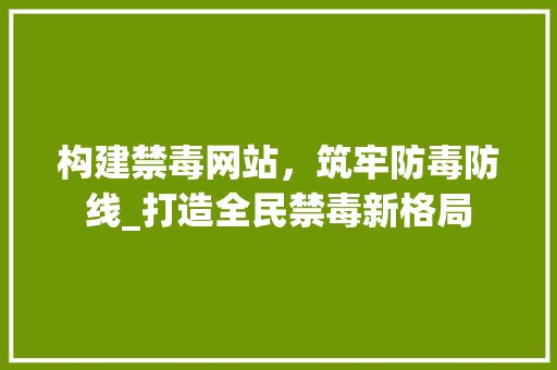 构建禁毒网站，筑牢防毒防线_打造全民禁毒新格局