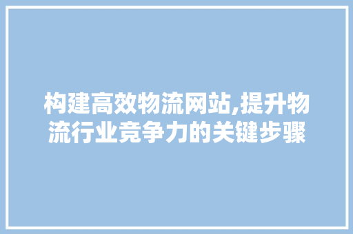 构建高效物流网站,提升物流行业竞争力的关键步骤