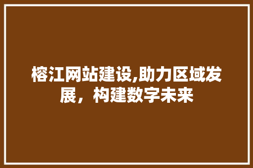 榕江网站建设,助力区域发展，构建数字未来
